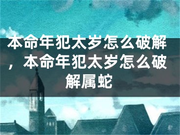本命年犯太岁怎么破解，本命年犯太岁怎么破解属蛇