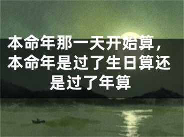 本命年那一天开始算，本命年是过了生日算还是过了年算
