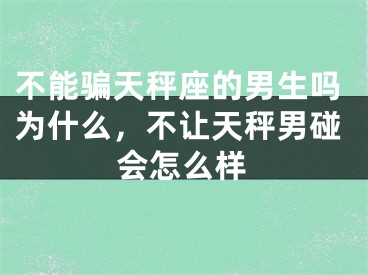 不能骗天秤座的男生吗为什么,不让天秤男碰会怎么样