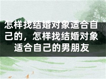 怎样找结婚对象适合自己的，怎样找结婚对象适合自己的男朋友