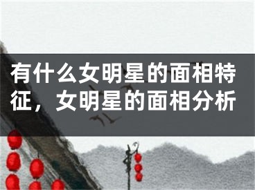 有什么女明星的面相特征，女明星的面相分析
