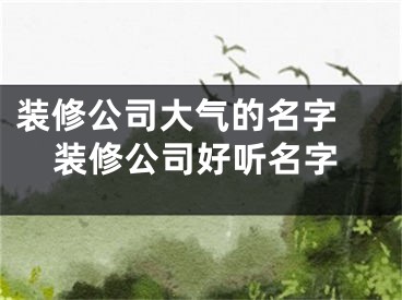 装修公司大气的名字 装修公司好听名字