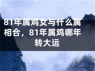 81年属鸡女与什么属相合，81年属鸡哪年转大运