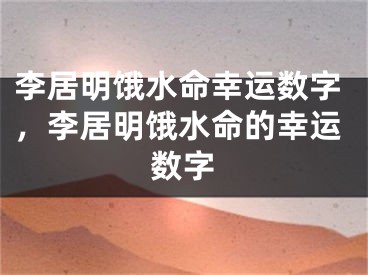 李居明饿水命幸运数字，李居明饿水命的幸运数字