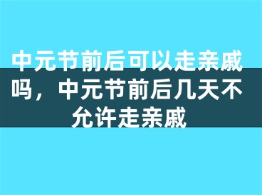 中元节前后可以走亲戚吗，中元节前后几天不允许走亲戚