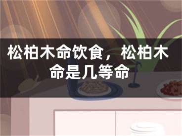 松柏木命饮食，松柏木命是几等命