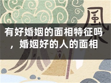 有好婚姻的面相特征吗，婚姻好的人的面相
