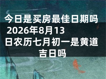 今日是买房最佳日期吗 2026年8月13日农历七月初一是黄道吉日吗