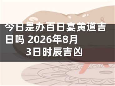 今日是办百日宴黄道吉日吗 2026年8月3日时辰吉凶