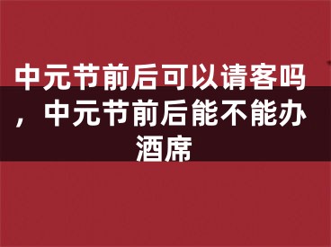 中元节前后可以请客吗,中元节前后能不能办酒席