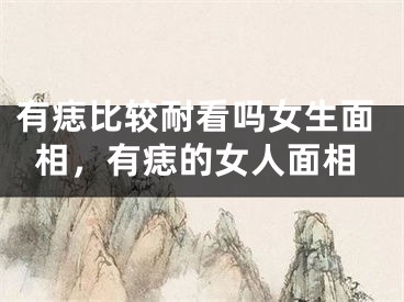 有痣比较耐看吗女生面相，有痣的女人面相