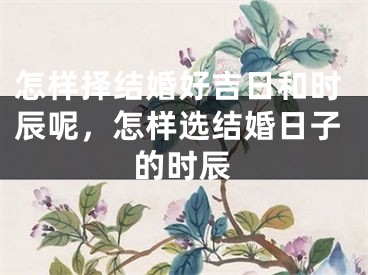 怎样择结婚好吉日和时辰呢，怎样选结婚日子的时辰