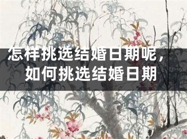 怎样挑选结婚日期呢，如何挑选结婚日期