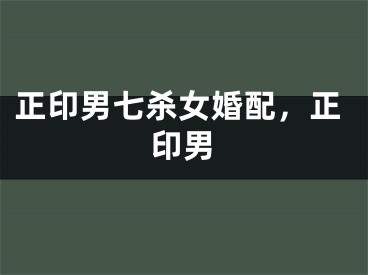 正印男七杀女婚配，正印男
