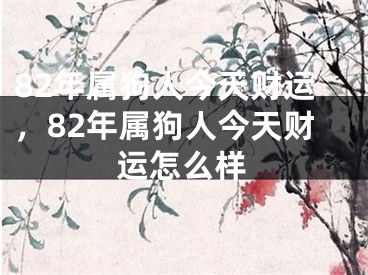 82年属狗人今天财运,82年属狗人今天财运怎么样