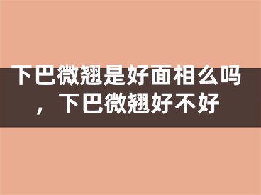 下巴微翘是好面相么吗，下巴微翘好不好