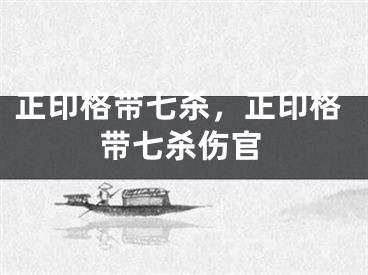 正印格带七杀，正印格带七杀伤官