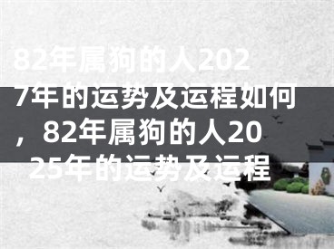 82年属狗的人2027年的运势及运程如何，82年属狗的人2025年的运势及运程
