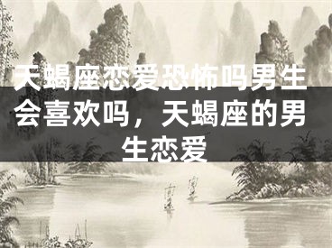 天蝎座恋爱恐怖吗男生会喜欢吗，天蝎座的男生恋爱