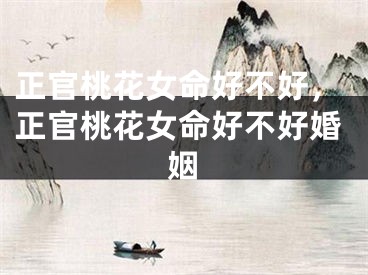 正官桃花女命好不好，正官桃花女命好不好婚姻