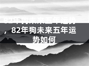 82年狗未来五年运势，82年狗未来五年运势如何
