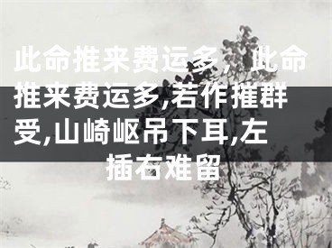 此命推来费运多，此命推来费运多,若作摧群受,山崎岖吊下耳,左插右难留