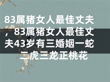 83属猪女人最佳丈夫，83属猪女人最佳丈夫43岁有三婚姻一蛇二虎三龙正桃花