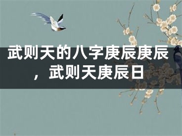 武则天的八字庚辰庚辰,武则天庚辰日