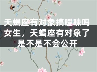 天蝎座有对象搞暧昧吗女生，天蝎座有对象了是不是不会公开