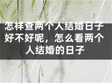 怎样查两个人结婚日子好不好呢，怎么看两个人结婚的日子