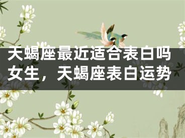 天蝎座最近适合表白吗女生,天蝎座表白运势