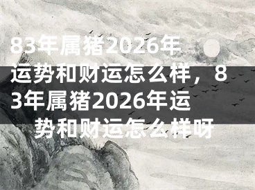 83年属猪2026年运势和财运怎么样，83年属猪2026年运势和财运怎么样呀