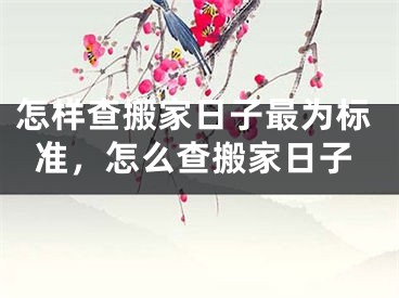 怎样查搬家日子最为标准，怎么查搬家日子