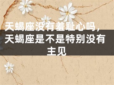 天蝎座没有羞耻心吗，天蝎座是不是特别没有主见