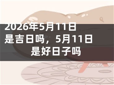 2026年5月11日是吉日吗，5月11日是好日子吗