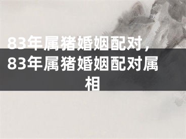 83年属猪婚姻配对,83年属猪婚姻配对属相