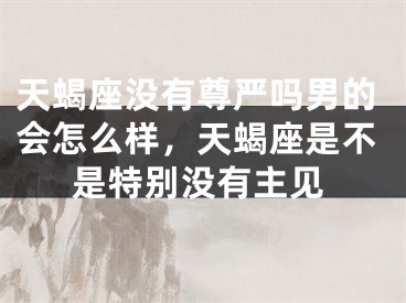 天蝎座没有尊严吗男的会怎么样，天蝎座是不是特别没有主见