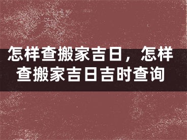 怎样查搬家吉日，怎样查搬家吉日吉时查询