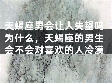 天蝎座男会让人失望吗为什么，天蝎座的男生会不会对喜欢的人冷漠