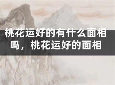 桃花运好的有什么面相吗，桃花运好的面相