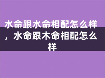 水命跟水命相配怎么样，水命跟木命相配怎么样