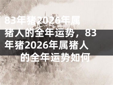 83年猪2026年属猪人的全年运势，83年猪2026年属猪人的全年运势如何