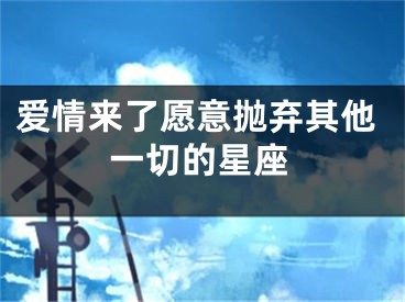 爱情来了愿意抛弃其他一切的星座