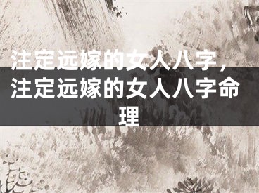 注定远嫁的女人八字，注定远嫁的女人八字命理