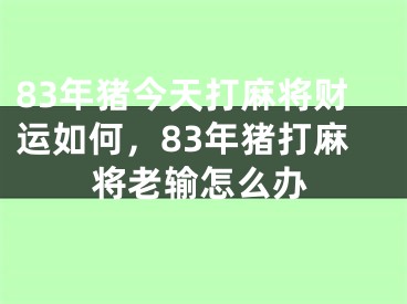 83年猪今天打麻将财运如何，83年猪打麻将老输怎么办