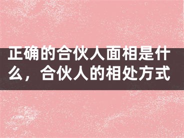 正确的合伙人面相是什么，合伙人的相处方式