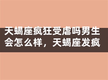 天蝎座疯狂受虐吗男生会怎么样，天蝎座发疯