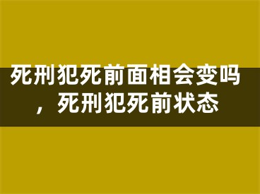 死刑犯死前面相会变吗，死刑犯死前状态