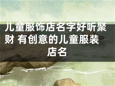 儿童服饰店名字好听聚财 有创意的儿童服装店名