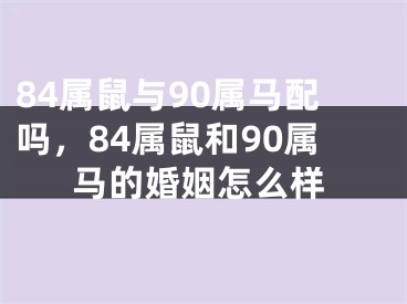84属鼠与90属马配吗，84属鼠和90属马的婚姻怎么样
